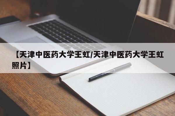 【天津中医药大学王虹/天津中医药大学王虹照片】