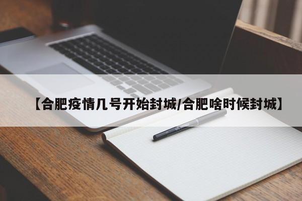 【合肥疫情几号开始封城/合肥啥时候封城】